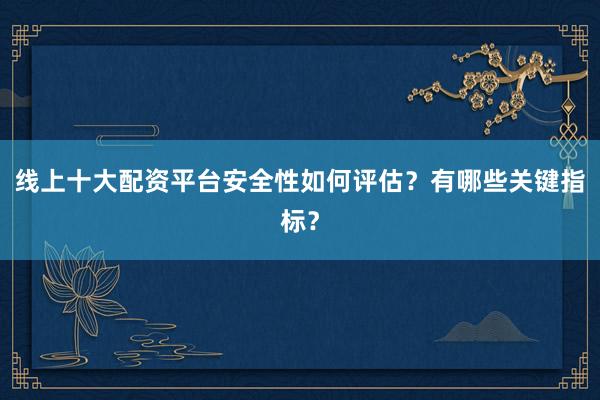 线上十大配资平台安全性如何评估？有哪些关键指标？
