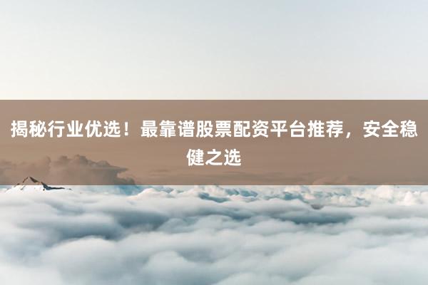 揭秘行业优选！最靠谱股票配资平台推荐，安全稳健之选