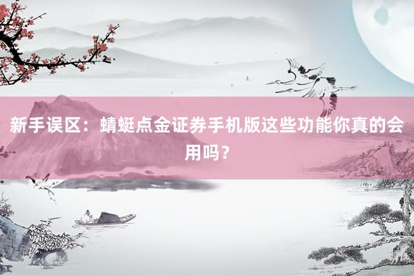 新手误区：蜻蜓点金证券手机版这些功能你真的会用吗？