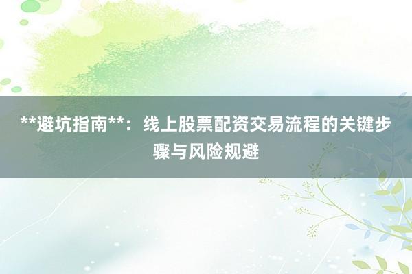 **避坑指南**：线上股票配资交易流程的关键步骤与风险规避