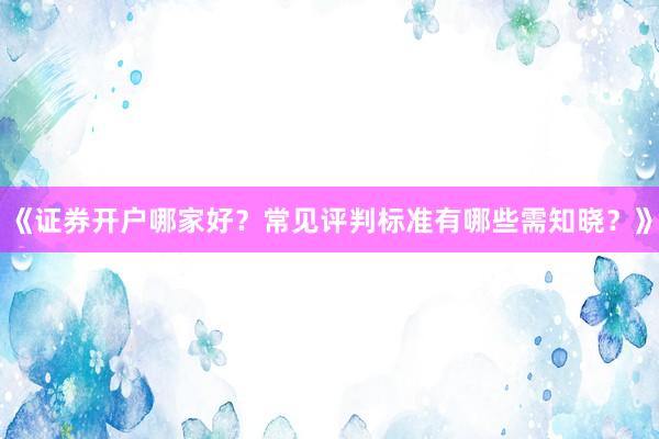 《证券开户哪家好？常见评判标准有哪些需知晓？》