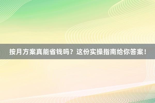 按月方案真能省钱吗？这份实操指南给你答案！