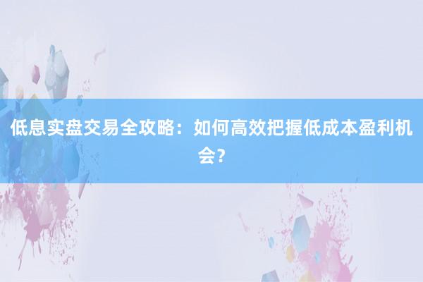 低息实盘交易全攻略：如何高效把握低成本盈利机会？