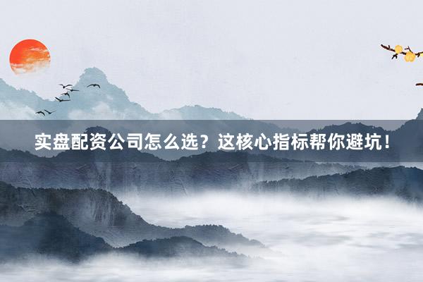 实盘配资公司怎么选?这核心指标帮你避坑!