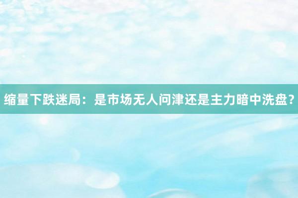缩量下跌迷局：是市场无人问津还是主力暗中洗盘？