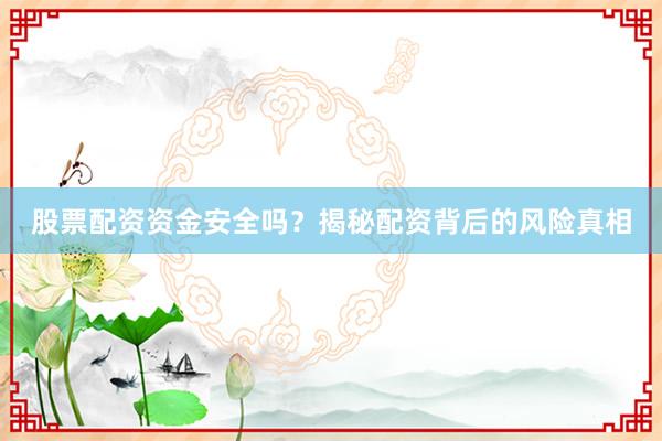 股票配资资金安全吗？揭秘配资背后的风险真相