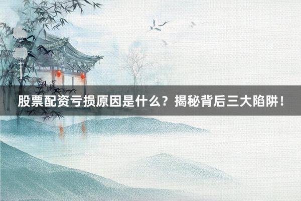 股票配资亏损原因是什么？揭秘背后三大陷阱！