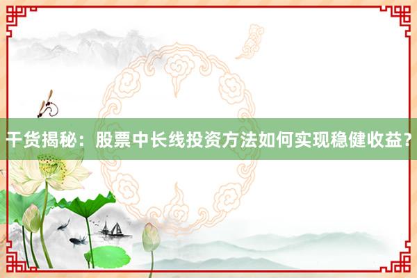 干货揭秘:股票中长线投资方法如何实现稳健收益?