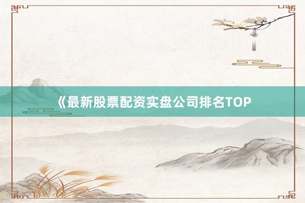 《最新股票配资实盘公司排名TOP