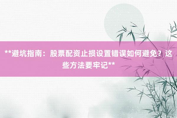 **避坑指南：股票配资止损设置错误如何避免？这些方法要牢记**