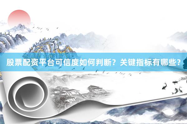 股票配资平台可信度如何判断？关键指标有哪些？
