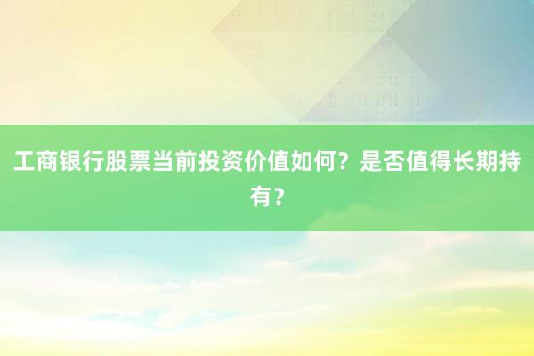 工商银行股票当前投资价值如何？是否值得长期持有？