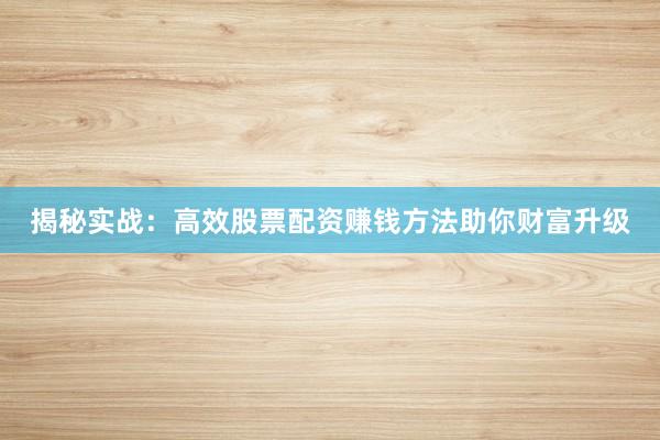 揭秘实战：高效股票配资赚钱方法助你财富升级