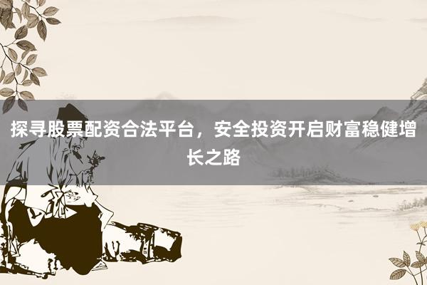 探寻股票配资合法平台，安全投资开启财富稳健增长之路