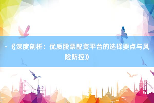 - 《深度剖析：优质股票配资平台的选择要点与风险防控》