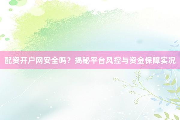 配资开户网安全吗？揭秘平台风控与资金保障实况