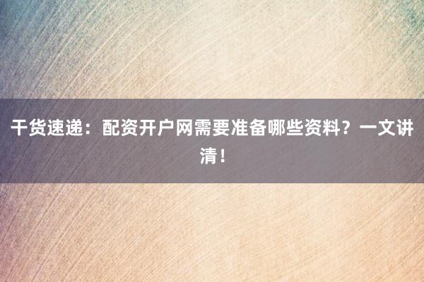 干货速递：配资开户网需要准备哪些资料？一文讲清！