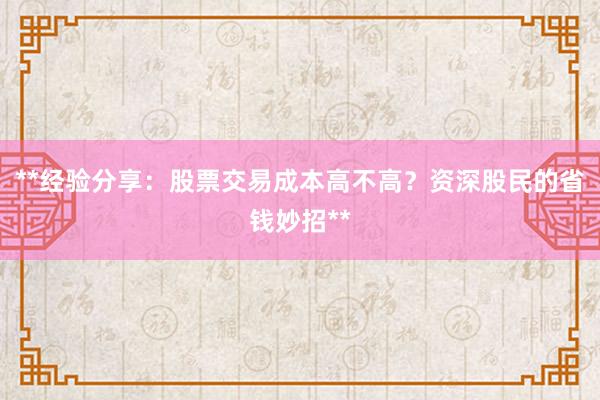 **经验分享：股票交易成本高不高？资深股民的省钱妙招**