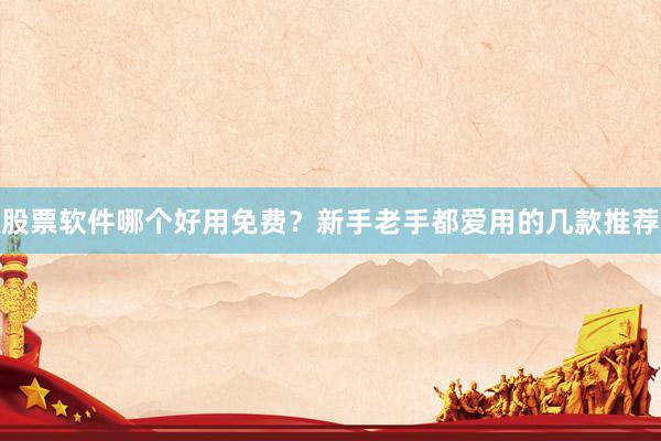 股票软件哪个好用免费？新手老手都爱用的几款推荐