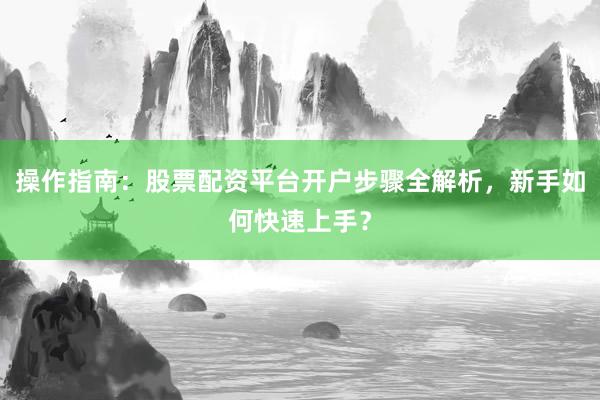 操作指南：股票配资平台开户步骤全解析，新手如何快速上手？