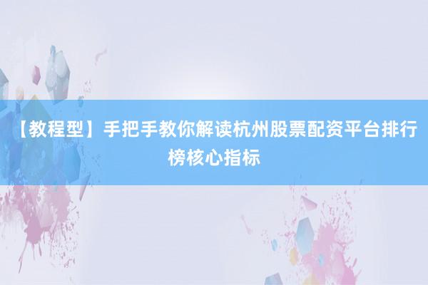 【教程型】手把手教你解读杭州股票配资平台排行榜核心指标