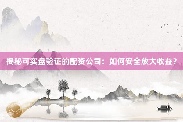 揭秘可实盘验证的配资公司：如何安全放大收益？