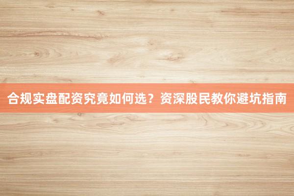 合规实盘配资究竟如何选？资深股民教你避坑指南