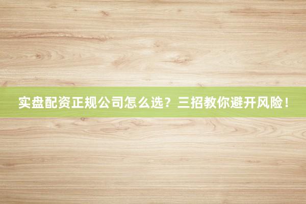 实盘配资正规公司怎么选？三招教你避开风险！