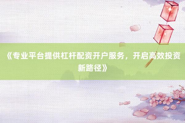 《专业平台提供杠杆配资开户服务，开启高效投资新路径》